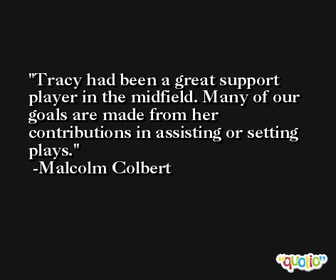 Tracy had been a great support player in the midfield. Many of our goals are made from her contributions in assisting or setting plays. -Malcolm Colbert