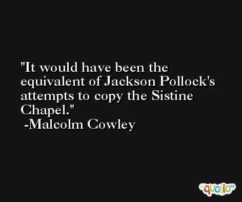It would have been the equivalent of Jackson Pollock's attempts to copy the Sistine Chapel. -Malcolm Cowley