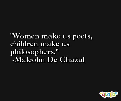 Women make us poets, children make us philosophers. -Malcolm De Chazal