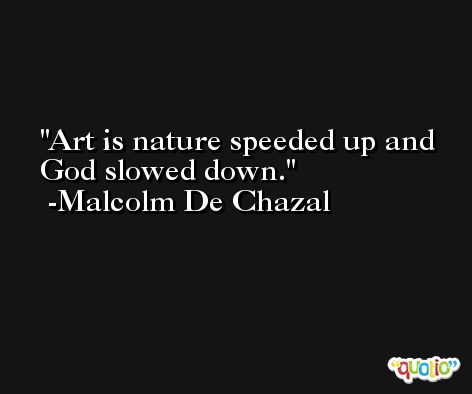 Art is nature speeded up and God slowed down. -Malcolm De Chazal