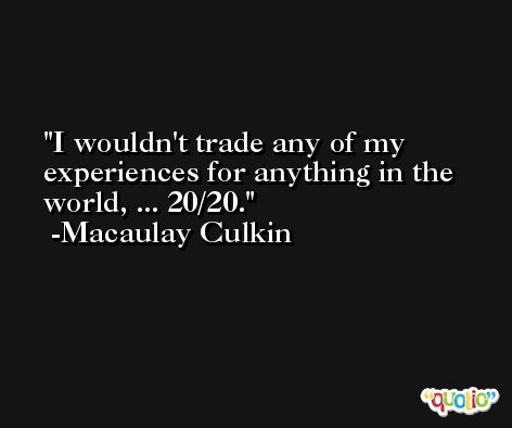 I wouldn't trade any of my experiences for anything in the world, ... 20/20. -Macaulay Culkin