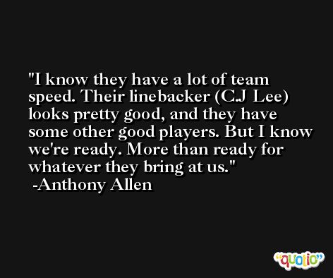 I know they have a lot of team speed. Their linebacker (C.J Lee) looks pretty good, and they have some other good players. But I know we're ready. More than ready for whatever they bring at us. -Anthony Allen
