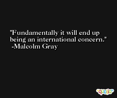 Fundamentally it will end up being an international concern. -Malcolm Gray