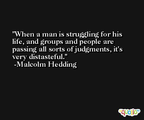 When a man is struggling for his life, and groups and people are passing all sorts of judgments, it's very distasteful. -Malcolm Hedding
