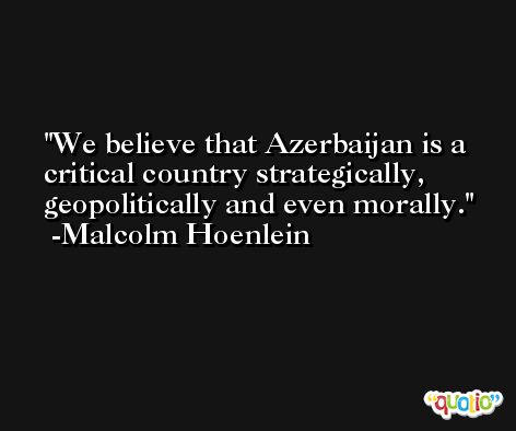 We believe that Azerbaijan is a critical country strategically, geopolitically and even morally. -Malcolm Hoenlein