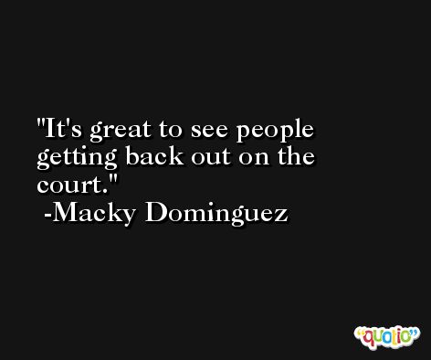 It's great to see people getting back out on the court. -Macky Dominguez
