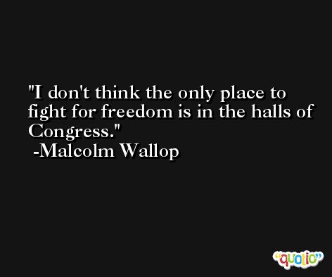 I don't think the only place to fight for freedom is in the halls of Congress. -Malcolm Wallop