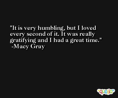 It is very humbling, but I loved every second of it. It was really gratifying and I had a great time. -Macy Gray