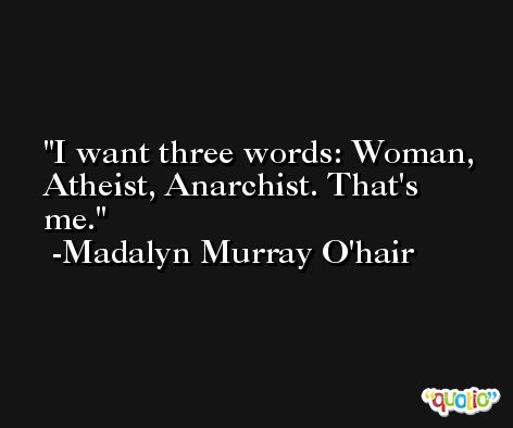 I want three words: Woman, Atheist, Anarchist. That's me. -Madalyn Murray O'hair