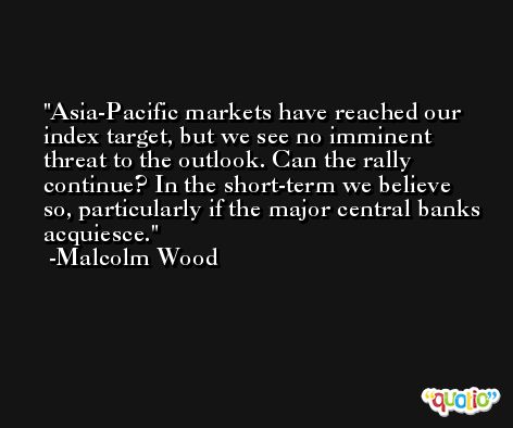 Asia-Pacific markets have reached our index target, but we see no imminent threat to the outlook. Can the rally continue? In the short-term we believe so, particularly if the major central banks acquiesce. -Malcolm Wood