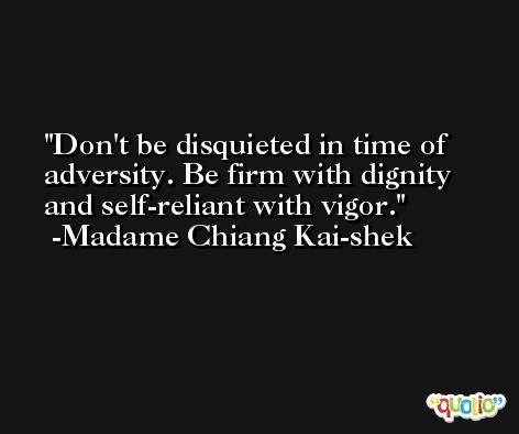 Don't be disquieted in time of adversity. Be firm with dignity and self-reliant with vigor. -Madame Chiang Kai-shek