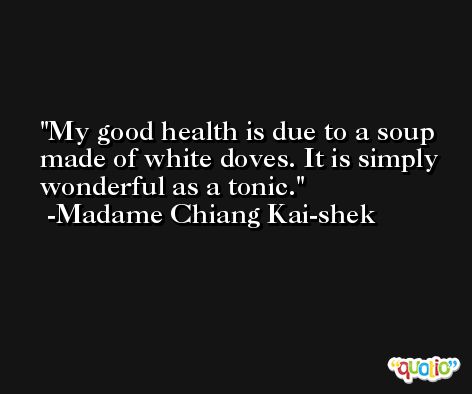 My good health is due to a soup made of white doves. It is simply wonderful as a tonic. -Madame Chiang Kai-shek