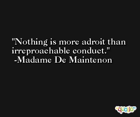 Nothing is more adroit than irreproachable conduct. -Madame De Maintenon