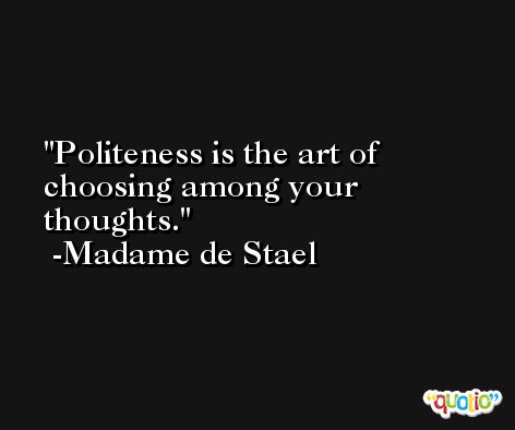 Politeness is the art of choosing among your thoughts. -Madame de Stael