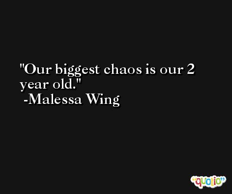 Our biggest chaos is our 2 year old. -Malessa Wing