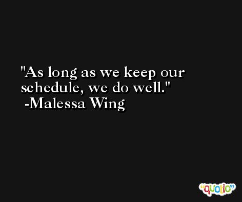 As long as we keep our schedule, we do well. -Malessa Wing