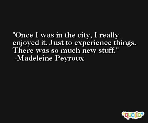 Once I was in the city, I really enjoyed it. Just to experience things. There was so much new stuff. -Madeleine Peyroux