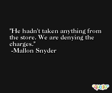 He hadn't taken anything from the store. We are denying the charges. -Mallon Snyder