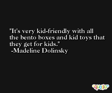 It's very kid-friendly with all the bento boxes and kid toys that they get for kids. -Madeline Dolinsky