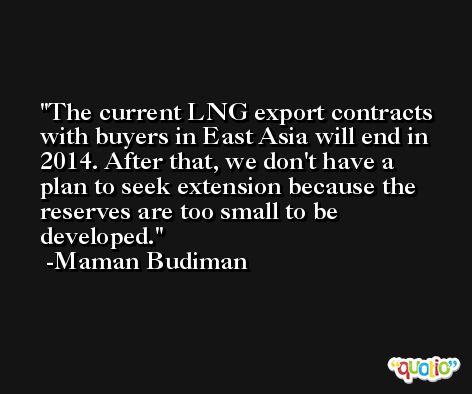 The current LNG export contracts with buyers in East Asia will end in 2014. After that, we don't have a plan to seek extension because the reserves are too small to be developed. -Maman Budiman
