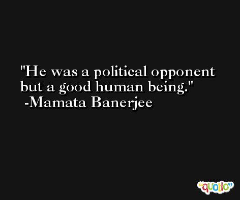 He was a political opponent but a good human being. -Mamata Banerjee