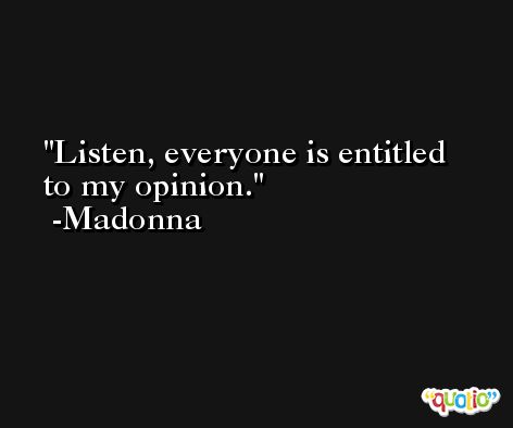 Listen, everyone is entitled to my opinion. -Madonna