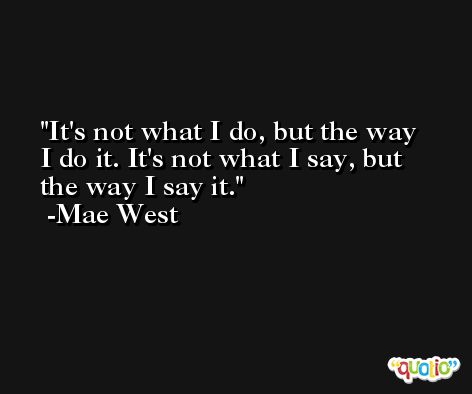 It's not what I do, but the way I do it. It's not what I say, but the way I say it. -Mae West