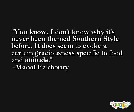 You know, I don't know why it's never been themed Southern Style before. It does seem to evoke a certain graciousness specific to food and attitude. -Manal Fakhoury