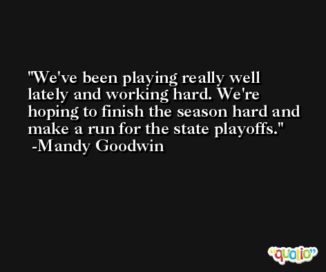 We've been playing really well lately and working hard. We're hoping to finish the season hard and make a run for the state playoffs. -Mandy Goodwin