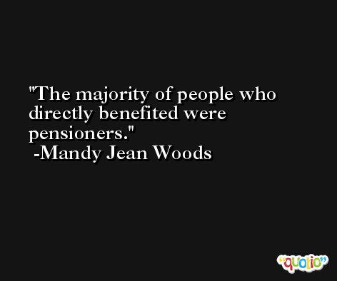 The majority of people who directly benefited were pensioners. -Mandy Jean Woods
