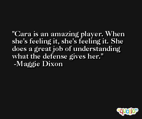 Cara is an amazing player. When she's feeling it, she's feeling it. She does a great job of understanding what the defense gives her. -Maggie Dixon