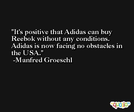 It's positive that Adidas can buy Reebok without any conditions. Adidas is now facing no obstacles in the USA. -Manfred Groeschl