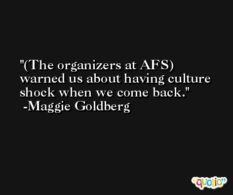 (The organizers at AFS) warned us about having culture shock when we come back. -Maggie Goldberg