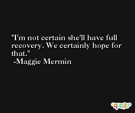 I'm not certain she'll have full recovery. We certainly hope for that. -Maggie Mermin