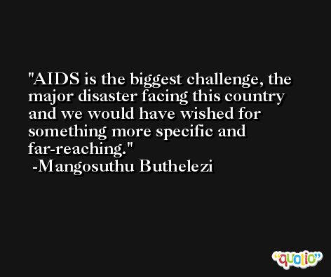 AIDS is the biggest challenge, the major disaster facing this country and we would have wished for something more specific and far-reaching. -Mangosuthu Buthelezi