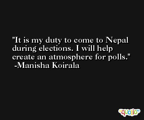It is my duty to come to Nepal during elections. I will help create an atmosphere for polls. -Manisha Koirala