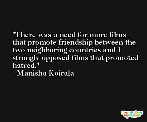 There was a need for more films that promote friendship between the two neighboring countries and I strongly opposed films that promoted hatred. -Manisha Koirala