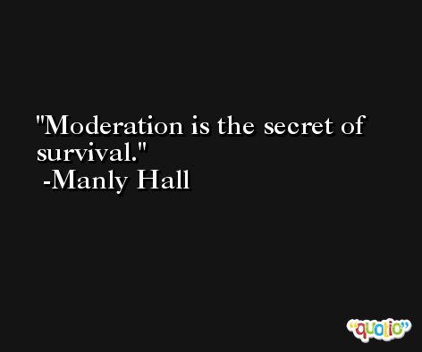 Moderation is the secret of survival. -Manly Hall