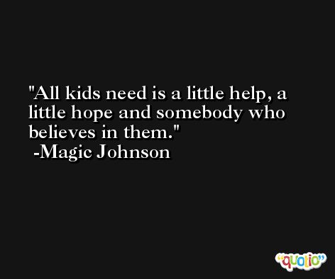 All kids need is a little help, a little hope and somebody who believes in them. -Magic Johnson