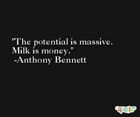 The potential is massive. Milk is money. -Anthony Bennett