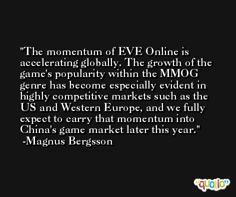 The momentum of EVE Online is accelerating globally. The growth of the game's popularity within the MMOG genre has become especially evident in highly competitive markets such as the US and Western Europe, and we fully expect to carry that momentum into China's game market later this year. -Magnus Bergsson