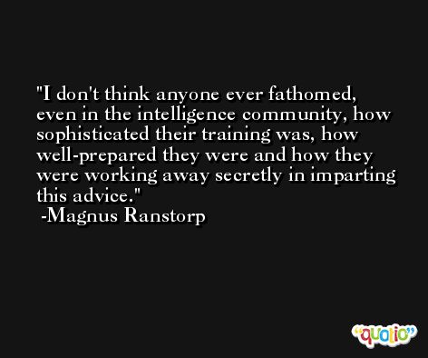 I don't think anyone ever fathomed, even in the intelligence community, how sophisticated their training was, how well-prepared they were and how they were working away secretly in imparting this advice. -Magnus Ranstorp