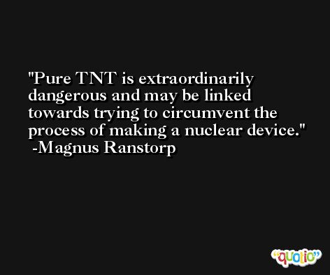 Pure TNT is extraordinarily dangerous and may be linked towards trying to circumvent the process of making a nuclear device. -Magnus Ranstorp