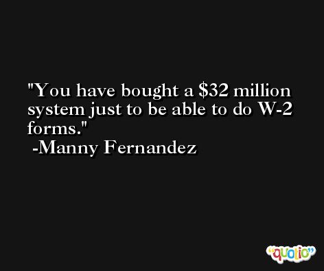 You have bought a $32 million system just to be able to do W-2 forms. -Manny Fernandez