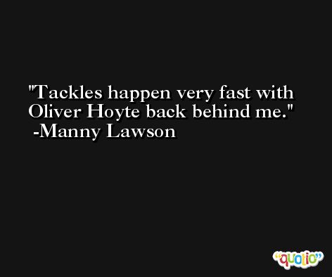 Tackles happen very fast with Oliver Hoyte back behind me. -Manny Lawson