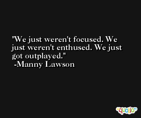 We just weren't focused. We just weren't enthused. We just got outplayed. -Manny Lawson