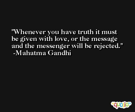 Whenever you have truth it must be given with love, or the message and the messenger will be rejected. -Mahatma Gandhi