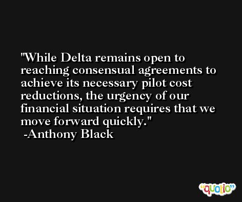 While Delta remains open to reaching consensual agreements to achieve its necessary pilot cost reductions, the urgency of our financial situation requires that we move forward quickly. -Anthony Black