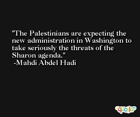 The Palestinians are expecting the new administration in Washington to take seriously the threats of the Sharon agenda. -Mahdi Abdel Hadi