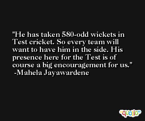 He has taken 580-odd wickets in Test cricket. So every team will want to have him in the side. His presence here for the Test is of course a big encouragement for us. -Mahela Jayawardene